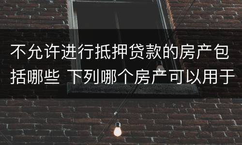 不允许进行抵押贷款的房产包括哪些 下列哪个房产可以用于抵押贷款