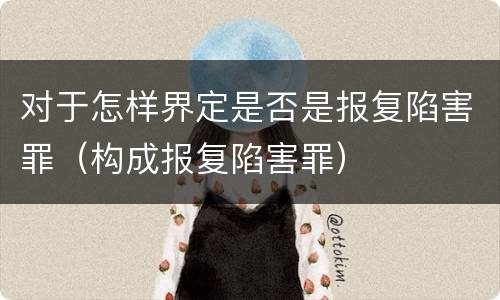 对于怎样界定是否是报复陷害罪（构成报复陷害罪）