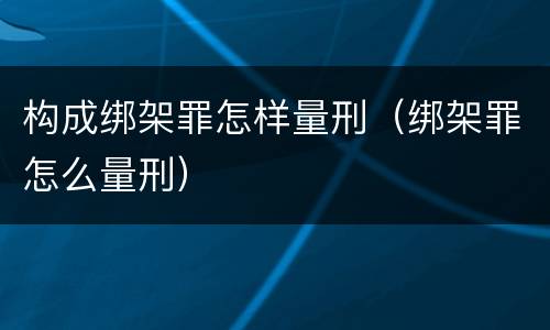 构成绑架罪怎样量刑（绑架罪怎么量刑）