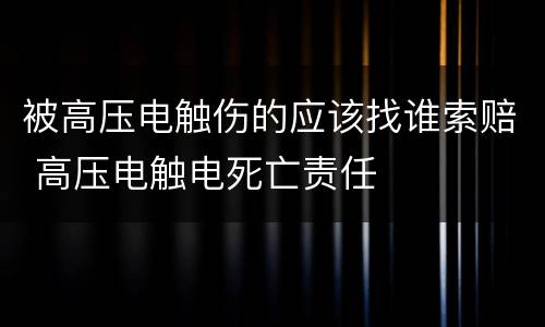 被高压电触伤的应该找谁索赔 高压电触电死亡责任