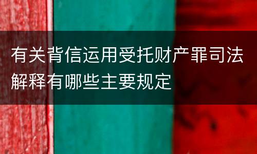 有关背信运用受托财产罪司法解释有哪些主要规定