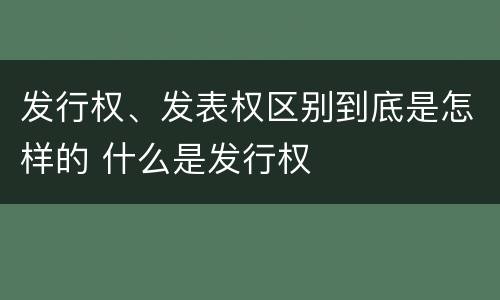 发行权、发表权区别到底是怎样的 什么是发行权