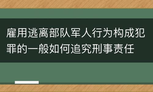 雇用逃离部队军人行为构成犯罪的一般如何追究刑事责任