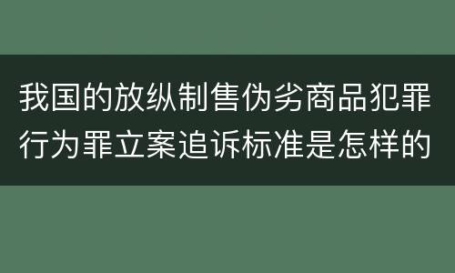 我国的放纵制售伪劣商品犯罪行为罪立案追诉标准是怎样的