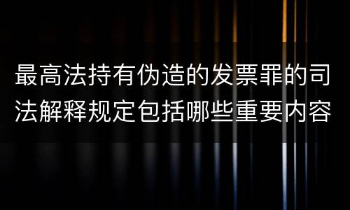 最高法持有伪造的发票罪的司法解释规定包括哪些重要内容