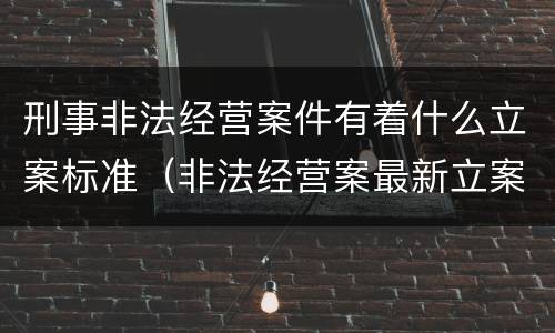 刑事非法经营案件有着什么立案标准（非法经营案最新立案标准和量刑）