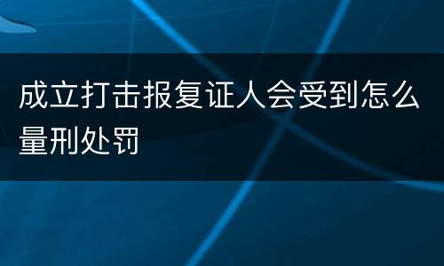 成立打击报复证人会受到怎么量刑处罚