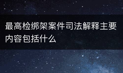 最高检绑架案件司法解释主要内容包括什么