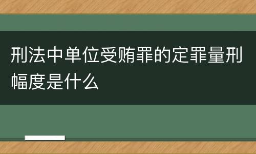 刑法中单位受贿罪的定罪量刑幅度是什么