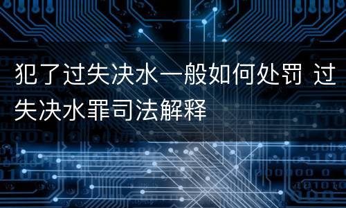 犯了过失决水一般如何处罚 过失决水罪司法解释