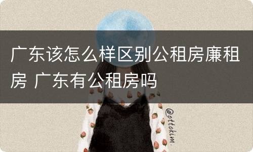 广东该怎么样区别公租房廉租房 广东有公租房吗