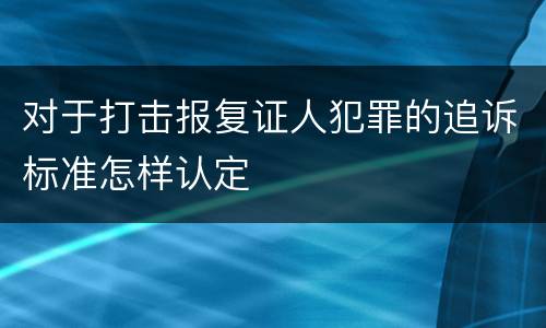 对于打击报复证人犯罪的追诉标准怎样认定
