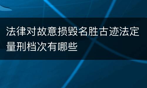 法律对故意损毁名胜古迹法定量刑档次有哪些