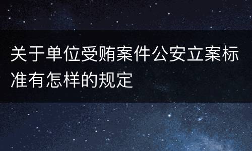 关于单位受贿案件公安立案标准有怎样的规定