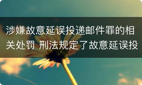 涉嫌故意延误投递邮件罪的相关处罚 刑法规定了故意延误投递邮件罪