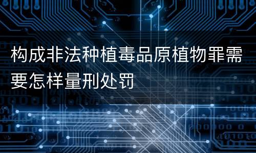 构成非法种植毒品原植物罪需要怎样量刑处罚