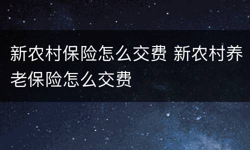 新农村保险怎么交费 新农村养老保险怎么交费