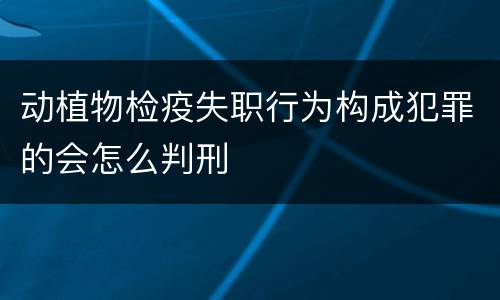 动植物检疫失职行为构成犯罪的会怎么判刑