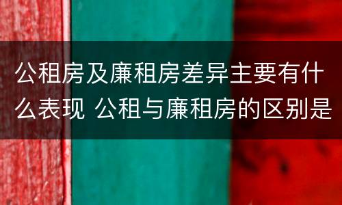 公租房及廉租房差异主要有什么表现 公租与廉租房的区别是什么