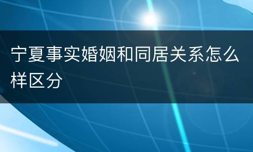 宁夏事实婚姻和同居关系怎么样区分