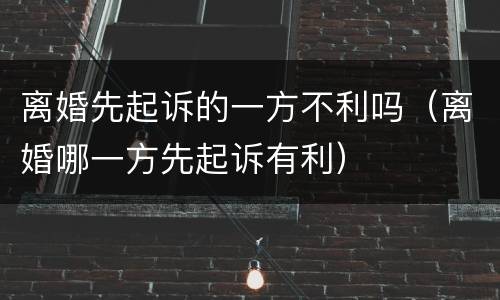 离婚先起诉的一方不利吗（离婚哪一方先起诉有利）