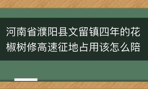 河南省濮阳县文留镇四年的花椒树修高速征地占用该怎么陪赏