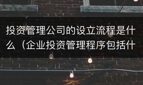 投资管理公司的设立流程是什么（企业投资管理程序包括什么）