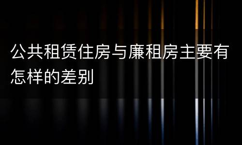 公共租赁住房与廉租房主要有怎样的差别