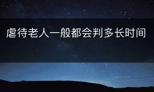 虐待老人一般都会判多长时间