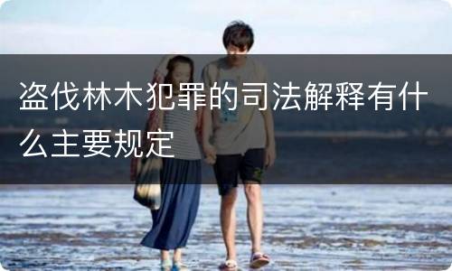 盗伐林木犯罪的司法解释有什么主要规定