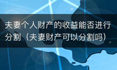 夫妻个人财产的收益能否进行分割（夫妻财产可以分割吗）
