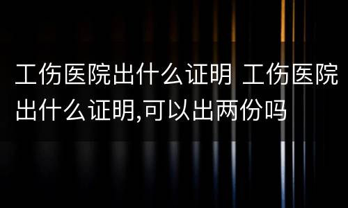 工伤医院出什么证明 工伤医院出什么证明,可以出两份吗