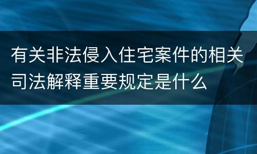 有关非法侵入住宅案件的相关司法解释重要规定是什么