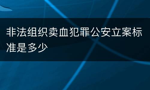 非法组织卖血犯罪公安立案标准是多少