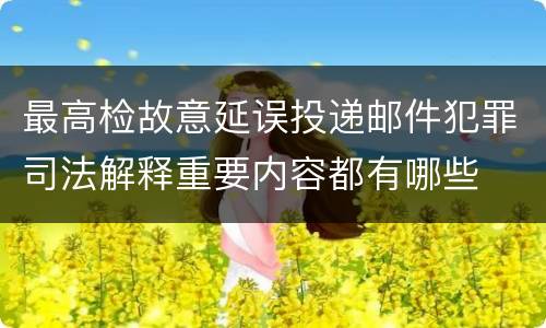 最高检故意延误投递邮件犯罪司法解释重要内容都有哪些