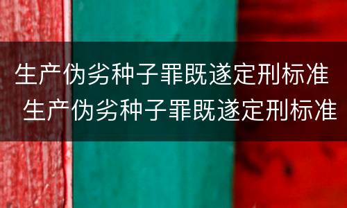 生产伪劣种子罪既遂定刑标准 生产伪劣种子罪既遂定刑标准最新