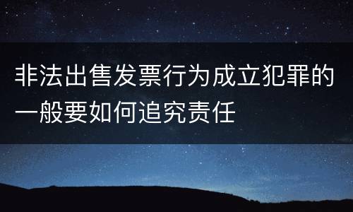 非法出售发票行为成立犯罪的一般要如何追究责任