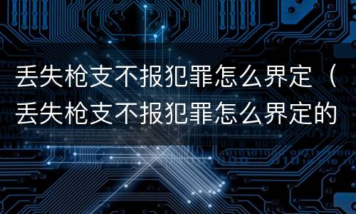 丢失枪支不报犯罪怎么界定（丢失枪支不报犯罪怎么界定的）