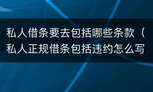 私人借条要去包括哪些条款（私人正规借条包括违约怎么写）
