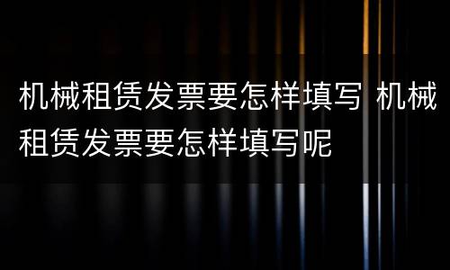 机械租赁发票要怎样填写 机械租赁发票要怎样填写呢