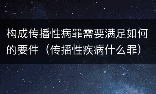 构成传播性病罪需要满足如何的要件（传播性疾病什么罪）