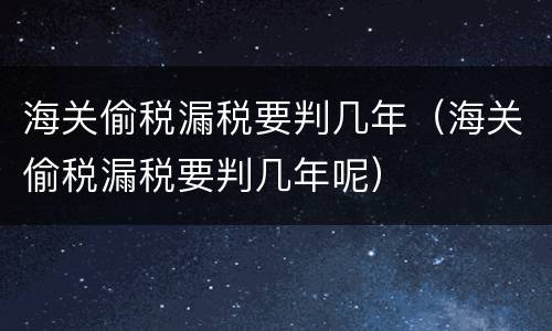 海关偷税漏税要判几年（海关偷税漏税要判几年呢）