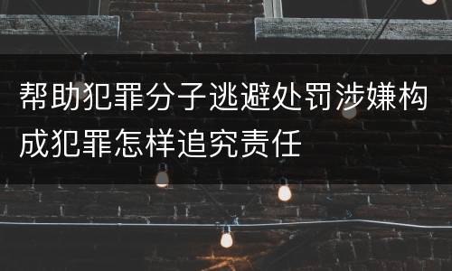 帮助犯罪分子逃避处罚涉嫌构成犯罪怎样追究责任