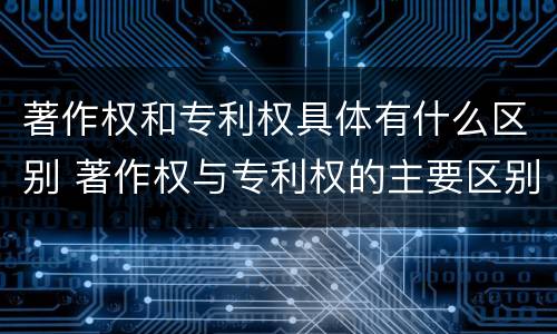 著作权和专利权具体有什么区别 著作权与专利权的主要区别是什么?