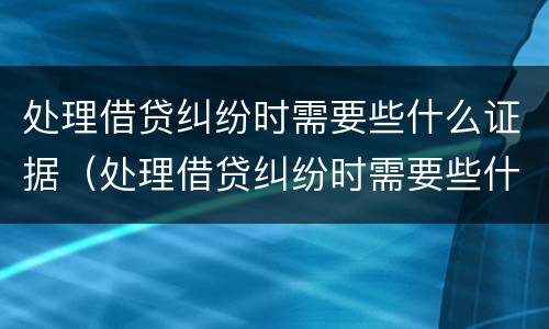 处理借贷纠纷时需要些什么证据（处理借贷纠纷时需要些什么证据呢）