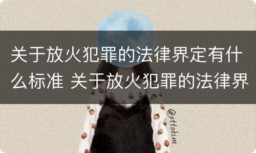 关于放火犯罪的法律界定有什么标准 关于放火犯罪的法律界定有什么标准吗