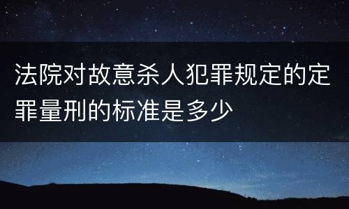 法院对故意杀人犯罪规定的定罪量刑的标准是多少