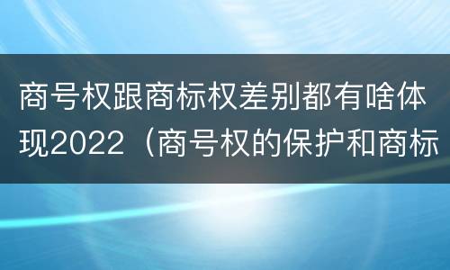 商号权跟商标权差别都有啥体现2022（商号权的保护和商标权的保护一样是全国性范围的）
