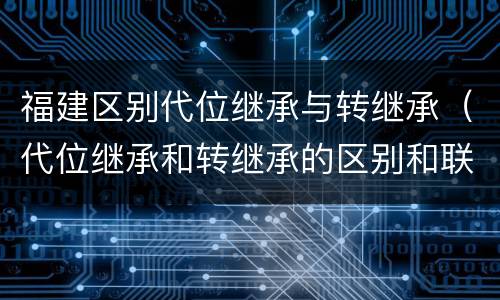 福建区别代位继承与转继承（代位继承和转继承的区别和联系）