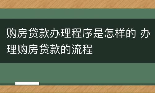 购房贷款办理程序是怎样的 办理购房贷款的流程